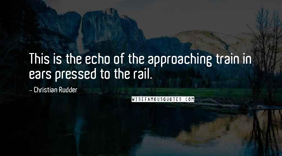 Christian Rudder Quotes: This is the echo of the approaching train in ears pressed to the rail.