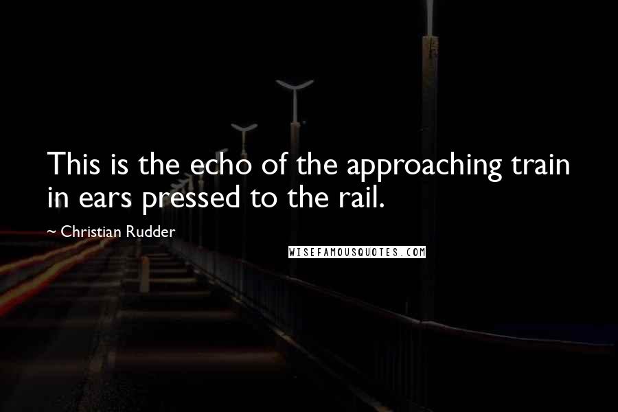 Christian Rudder Quotes: This is the echo of the approaching train in ears pressed to the rail.