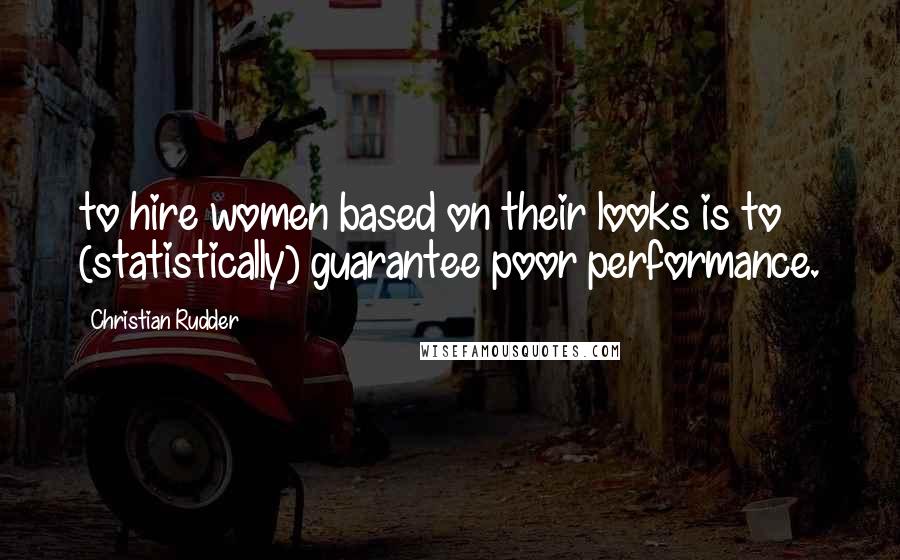 Christian Rudder Quotes: to hire women based on their looks is to (statistically) guarantee poor performance.