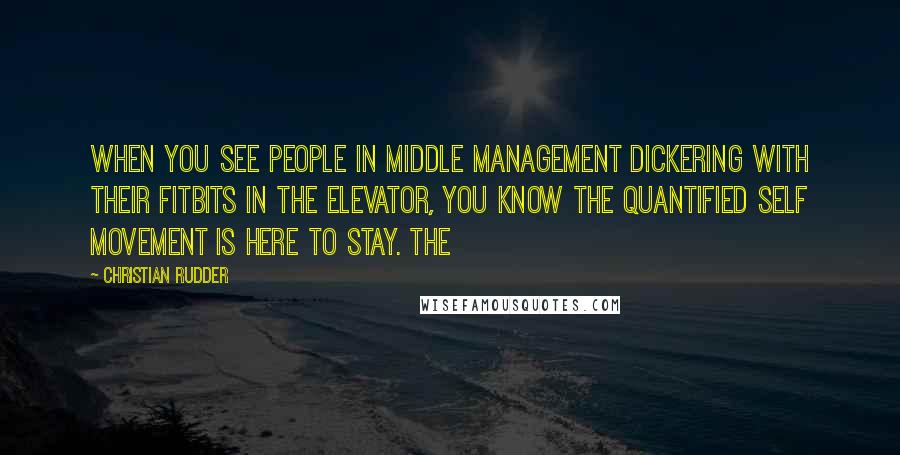 Christian Rudder Quotes: When you see people in middle management dickering with their Fitbits in the elevator, you know the Quantified Self movement is here to stay. The