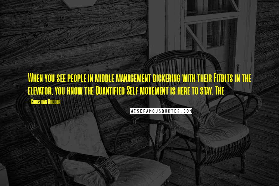 Christian Rudder Quotes: When you see people in middle management dickering with their Fitbits in the elevator, you know the Quantified Self movement is here to stay. The
