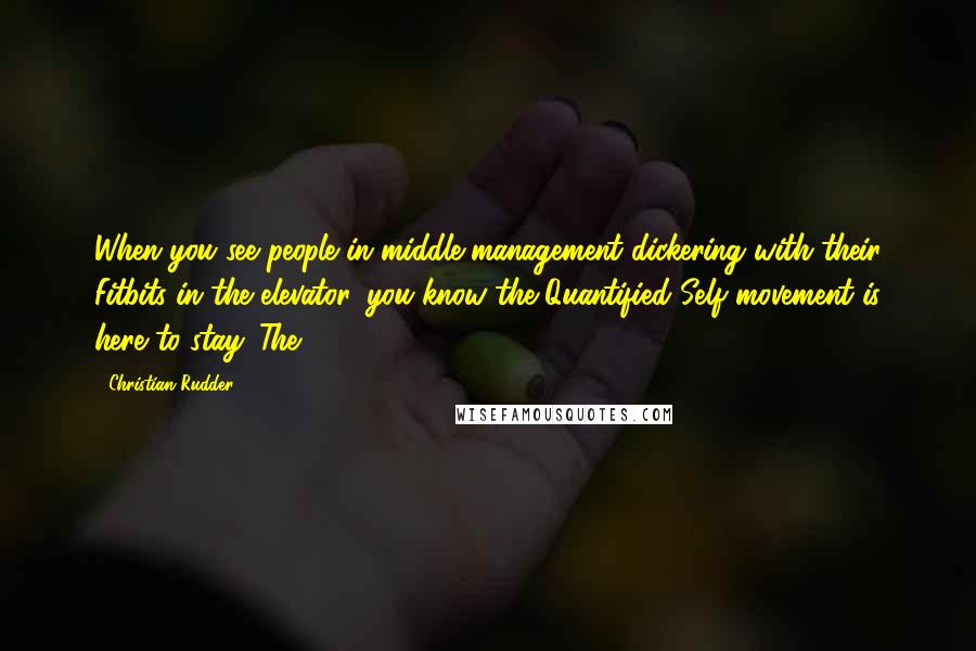 Christian Rudder Quotes: When you see people in middle management dickering with their Fitbits in the elevator, you know the Quantified Self movement is here to stay. The