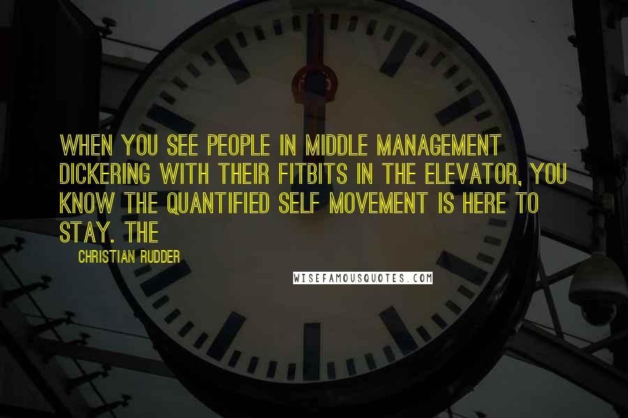 Christian Rudder Quotes: When you see people in middle management dickering with their Fitbits in the elevator, you know the Quantified Self movement is here to stay. The