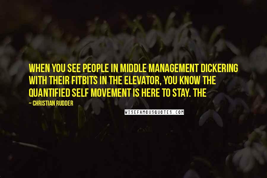 Christian Rudder Quotes: When you see people in middle management dickering with their Fitbits in the elevator, you know the Quantified Self movement is here to stay. The