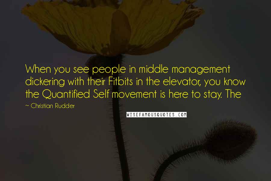 Christian Rudder Quotes: When you see people in middle management dickering with their Fitbits in the elevator, you know the Quantified Self movement is here to stay. The