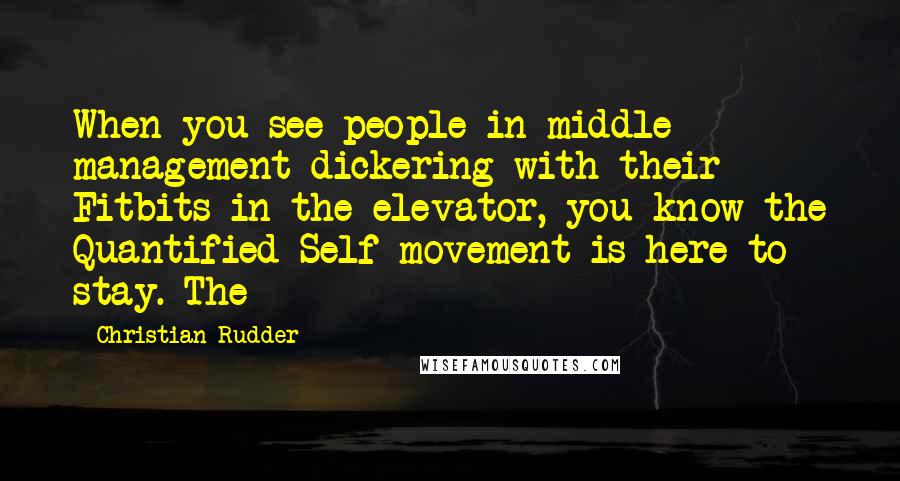 Christian Rudder Quotes: When you see people in middle management dickering with their Fitbits in the elevator, you know the Quantified Self movement is here to stay. The