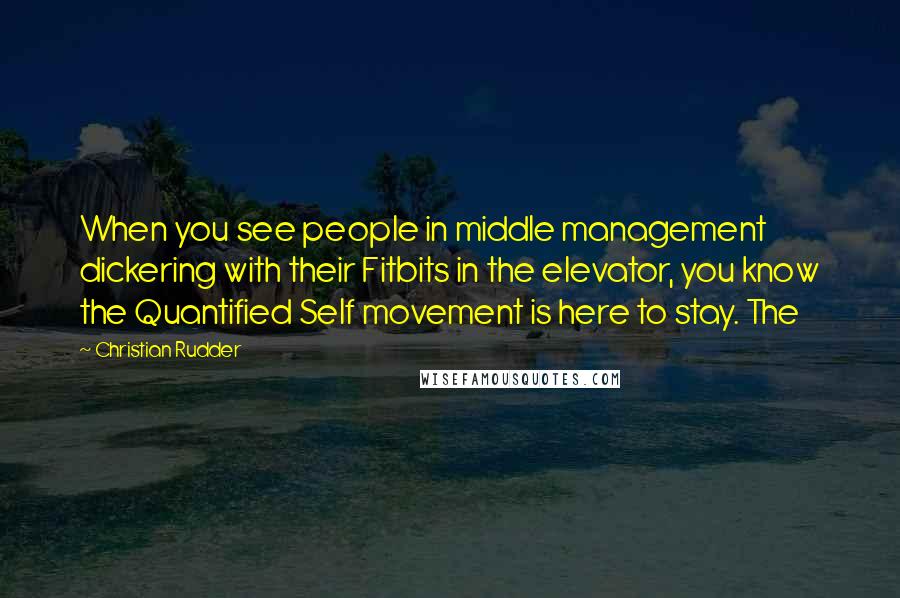 Christian Rudder Quotes: When you see people in middle management dickering with their Fitbits in the elevator, you know the Quantified Self movement is here to stay. The
