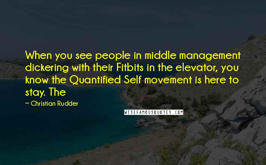 Christian Rudder Quotes: When you see people in middle management dickering with their Fitbits in the elevator, you know the Quantified Self movement is here to stay. The