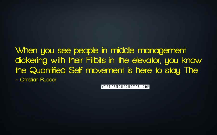 Christian Rudder Quotes: When you see people in middle management dickering with their Fitbits in the elevator, you know the Quantified Self movement is here to stay. The