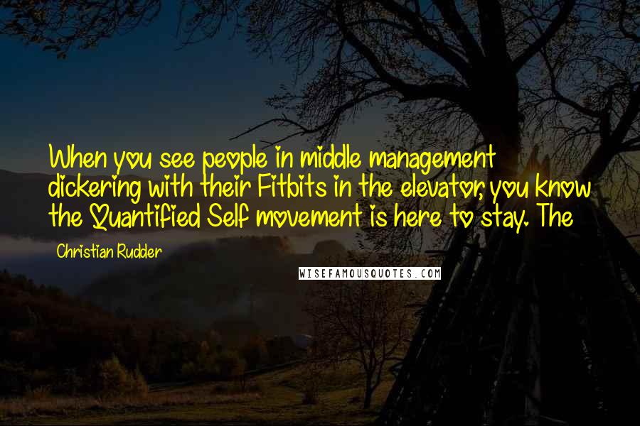 Christian Rudder Quotes: When you see people in middle management dickering with their Fitbits in the elevator, you know the Quantified Self movement is here to stay. The