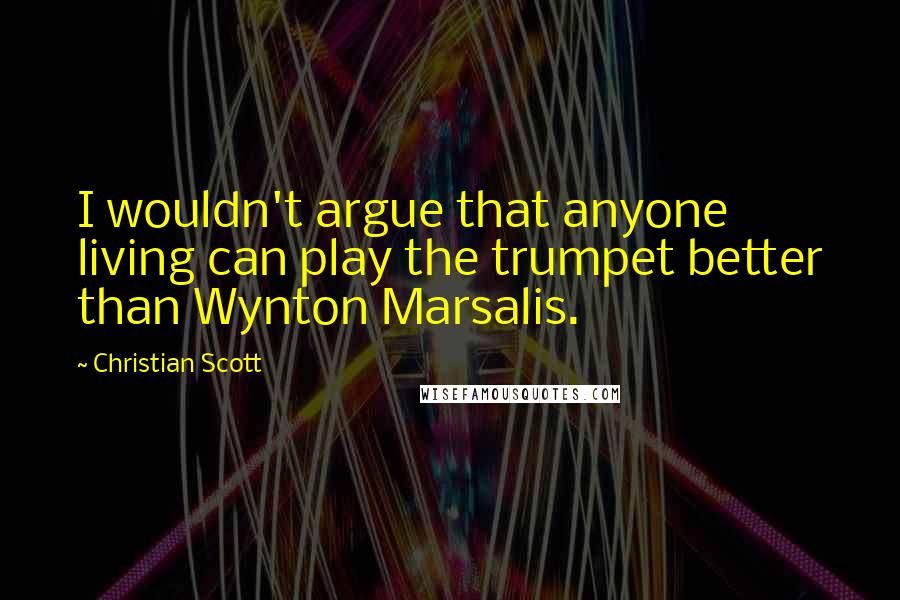 Christian Scott Quotes: I wouldn't argue that anyone living can play the trumpet better than Wynton Marsalis.