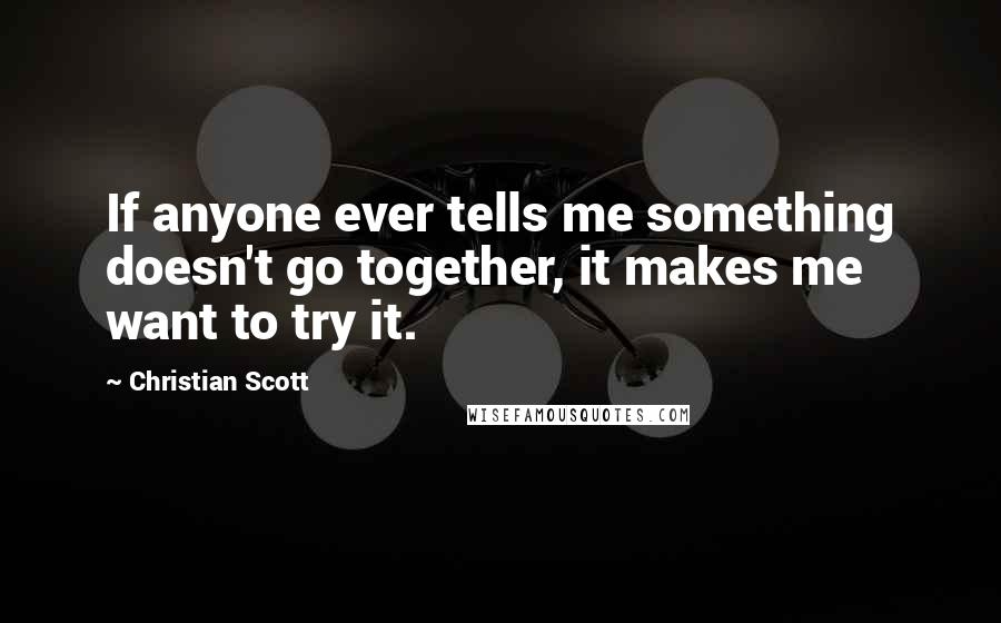 Christian Scott Quotes: If anyone ever tells me something doesn't go together, it makes me want to try it.
