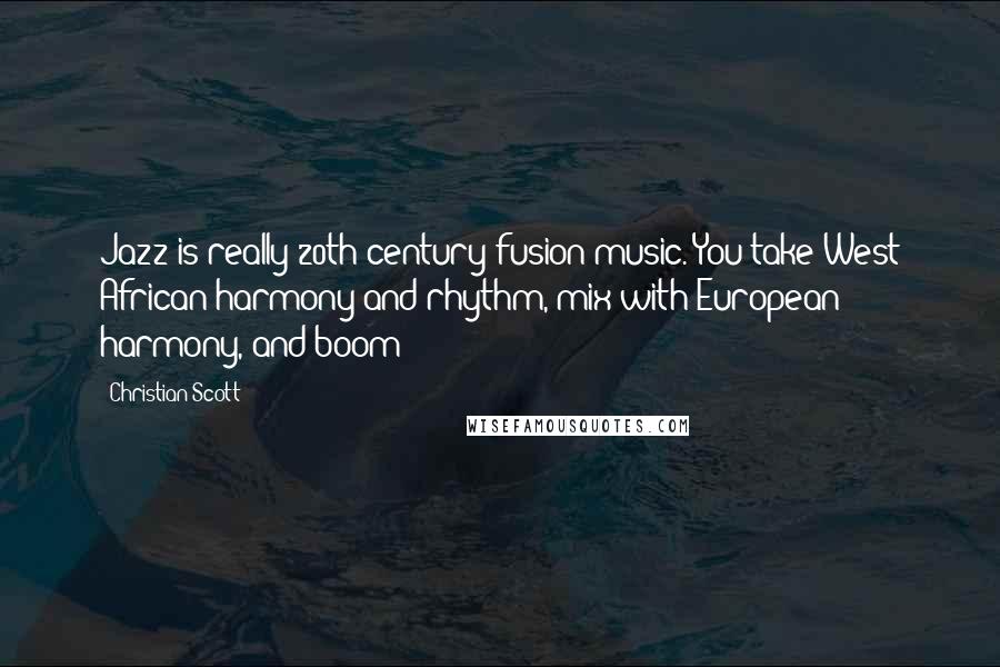 Christian Scott Quotes: Jazz is really 20th-century fusion music. You take West African harmony and rhythm, mix with European harmony, and boom!