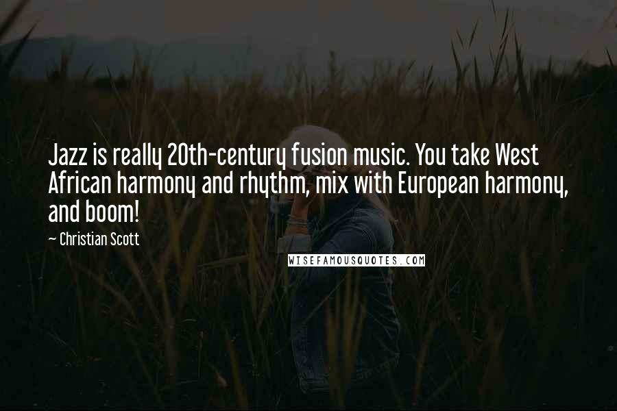 Christian Scott Quotes: Jazz is really 20th-century fusion music. You take West African harmony and rhythm, mix with European harmony, and boom!