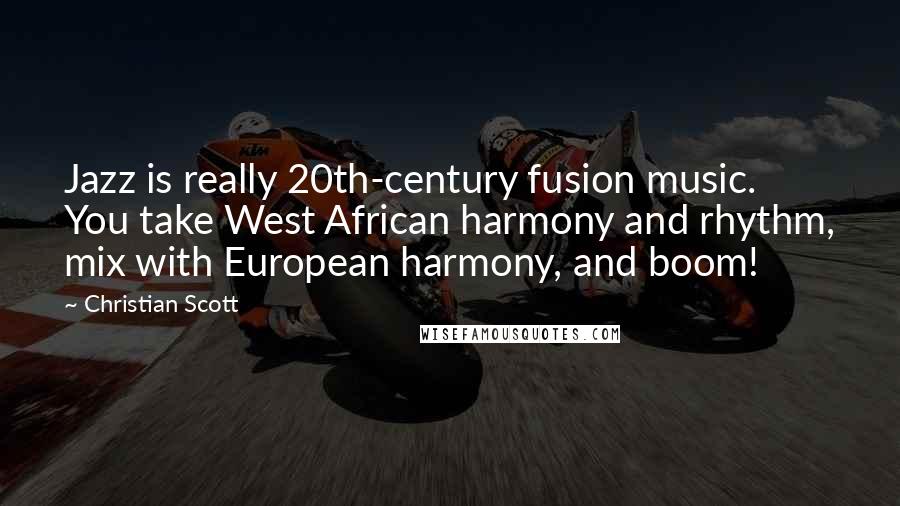 Christian Scott Quotes: Jazz is really 20th-century fusion music. You take West African harmony and rhythm, mix with European harmony, and boom!