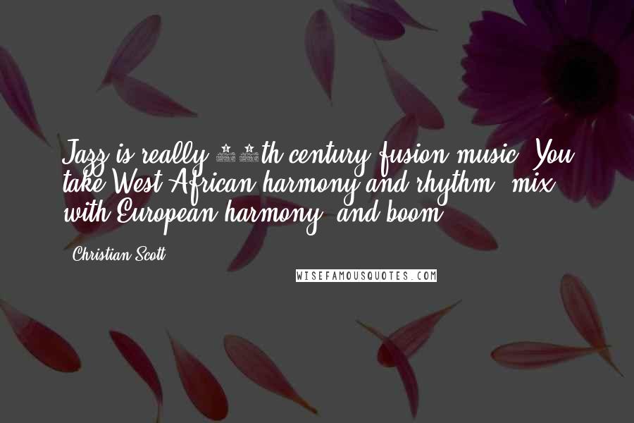 Christian Scott Quotes: Jazz is really 20th-century fusion music. You take West African harmony and rhythm, mix with European harmony, and boom!