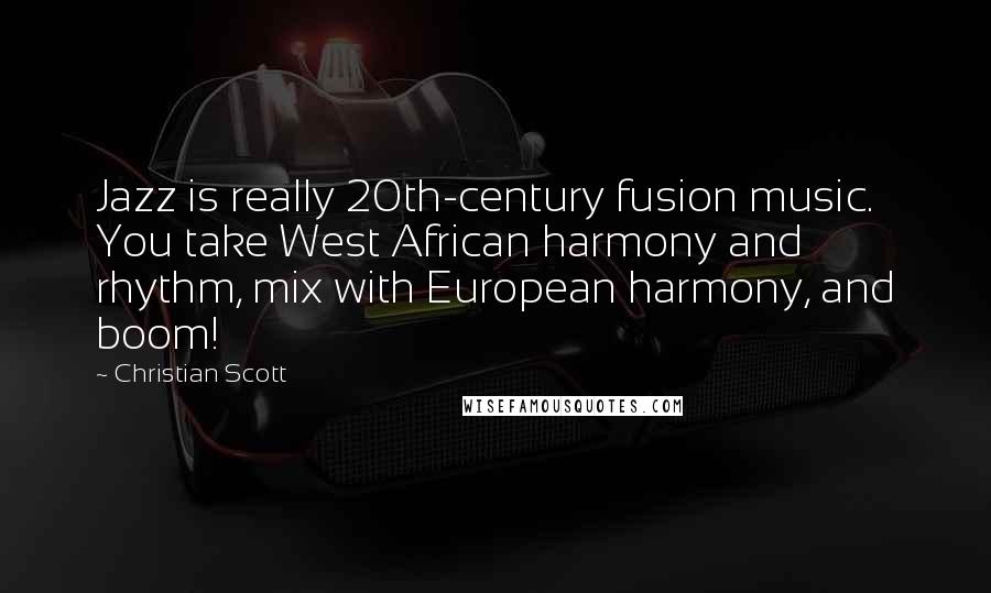 Christian Scott Quotes: Jazz is really 20th-century fusion music. You take West African harmony and rhythm, mix with European harmony, and boom!
