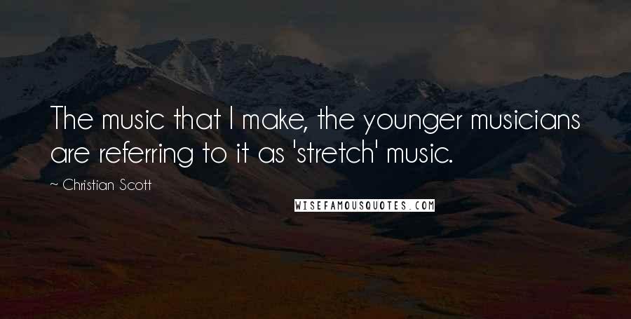 Christian Scott Quotes: The music that I make, the younger musicians are referring to it as 'stretch' music.