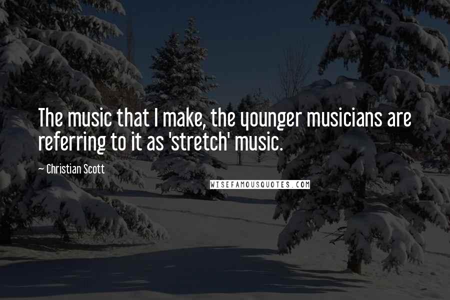 Christian Scott Quotes: The music that I make, the younger musicians are referring to it as 'stretch' music.