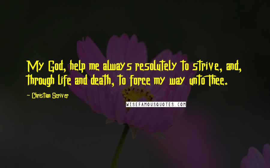 Christian Scriver Quotes: My God, help me always resolutely to strive, and, through life and death, to force my way unto Thee.