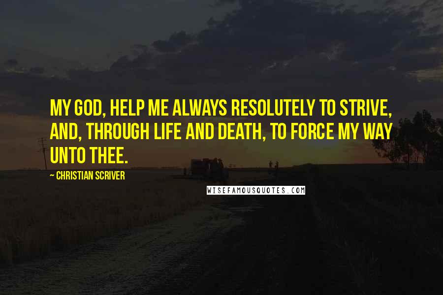 Christian Scriver Quotes: My God, help me always resolutely to strive, and, through life and death, to force my way unto Thee.