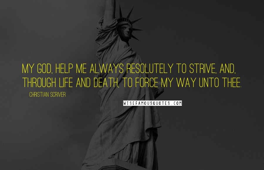 Christian Scriver Quotes: My God, help me always resolutely to strive, and, through life and death, to force my way unto Thee.