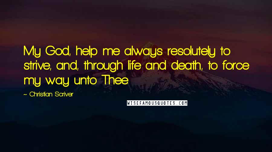 Christian Scriver Quotes: My God, help me always resolutely to strive, and, through life and death, to force my way unto Thee.