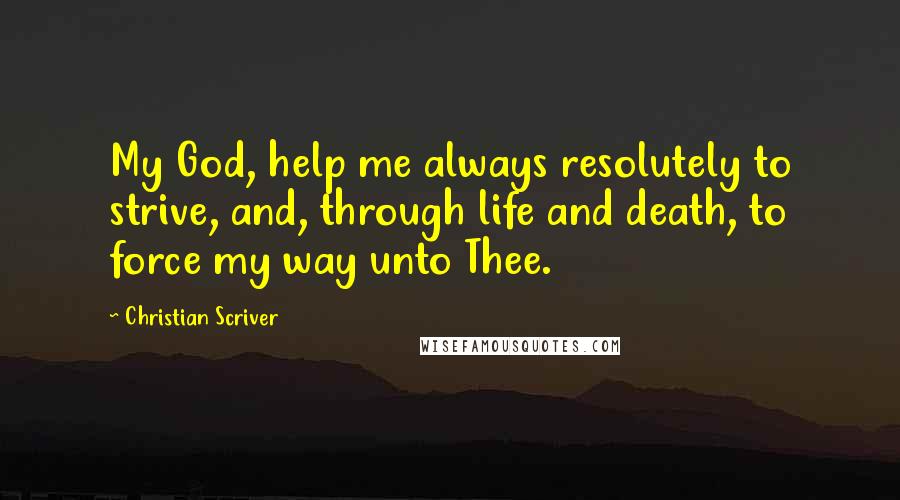 Christian Scriver Quotes: My God, help me always resolutely to strive, and, through life and death, to force my way unto Thee.