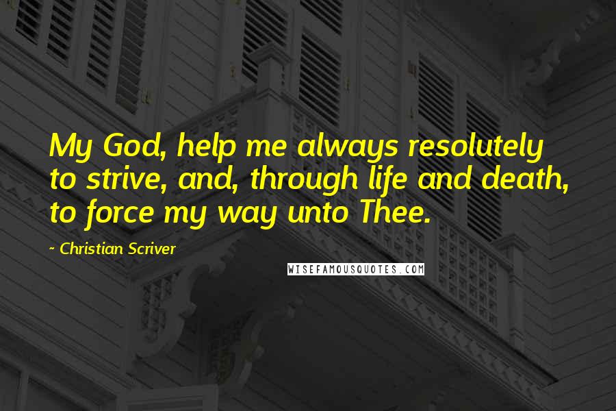 Christian Scriver Quotes: My God, help me always resolutely to strive, and, through life and death, to force my way unto Thee.