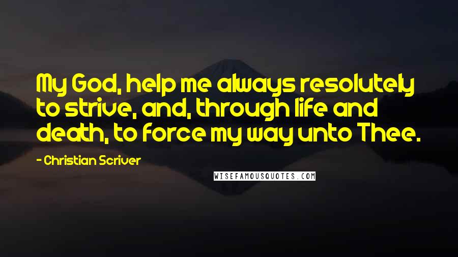 Christian Scriver Quotes: My God, help me always resolutely to strive, and, through life and death, to force my way unto Thee.