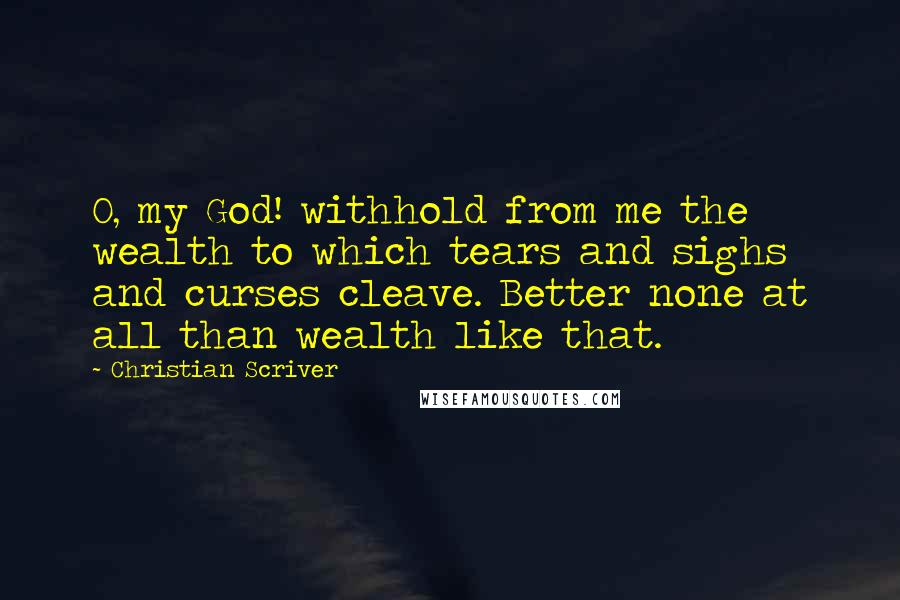 Christian Scriver Quotes: O, my God! withhold from me the wealth to which tears and sighs and curses cleave. Better none at all than wealth like that.