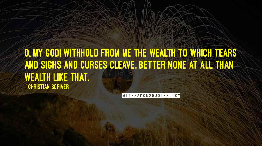 Christian Scriver Quotes: O, my God! withhold from me the wealth to which tears and sighs and curses cleave. Better none at all than wealth like that.