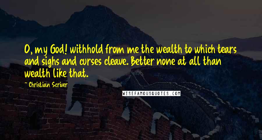 Christian Scriver Quotes: O, my God! withhold from me the wealth to which tears and sighs and curses cleave. Better none at all than wealth like that.