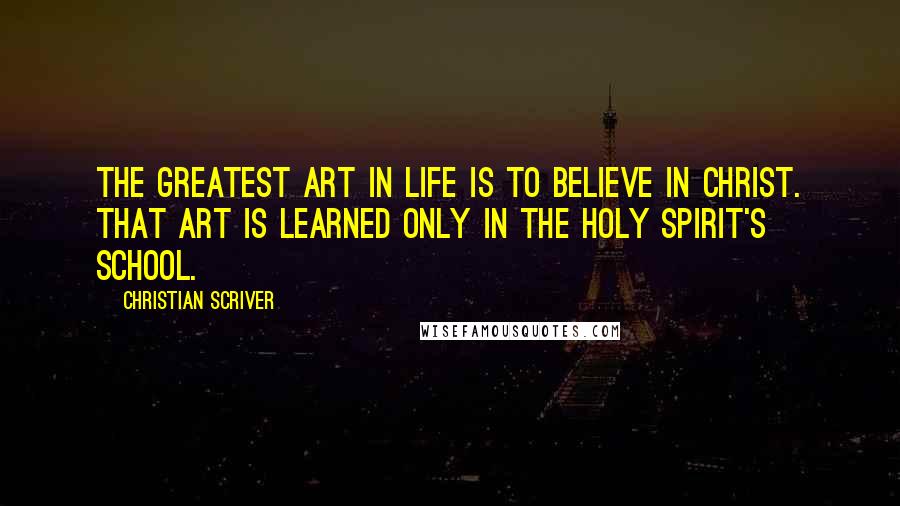 Christian Scriver Quotes: The greatest art in life is to believe in Christ. That art is learned only in the Holy Spirit's school.