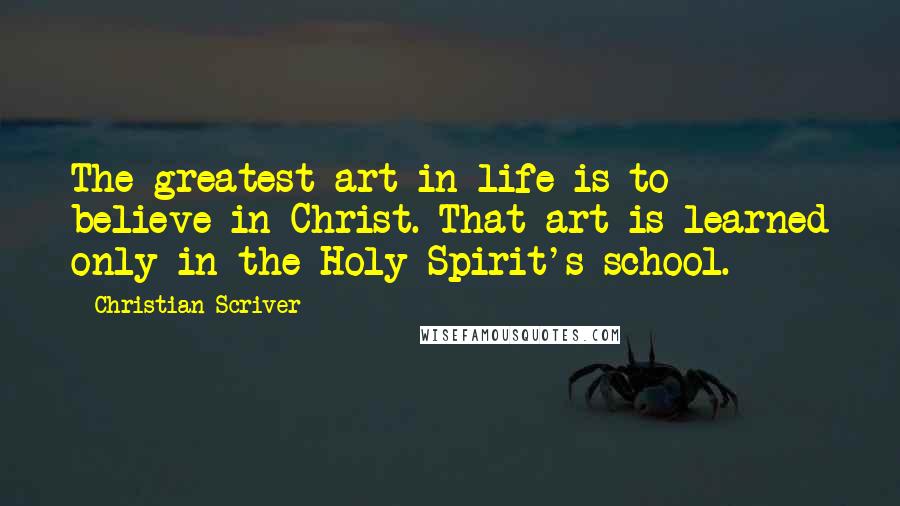 Christian Scriver Quotes: The greatest art in life is to believe in Christ. That art is learned only in the Holy Spirit's school.