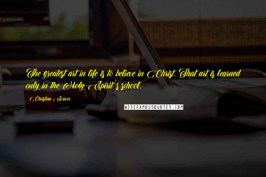 Christian Scriver Quotes: The greatest art in life is to believe in Christ. That art is learned only in the Holy Spirit's school.