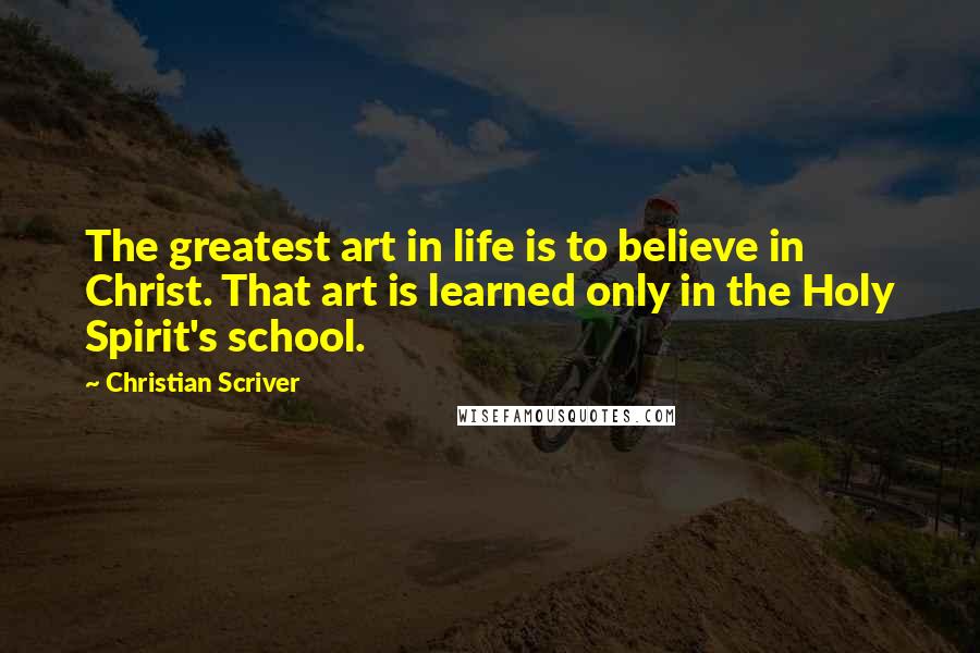 Christian Scriver Quotes: The greatest art in life is to believe in Christ. That art is learned only in the Holy Spirit's school.