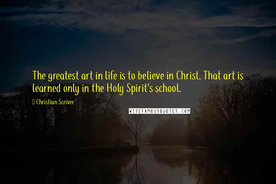 Christian Scriver Quotes: The greatest art in life is to believe in Christ. That art is learned only in the Holy Spirit's school.