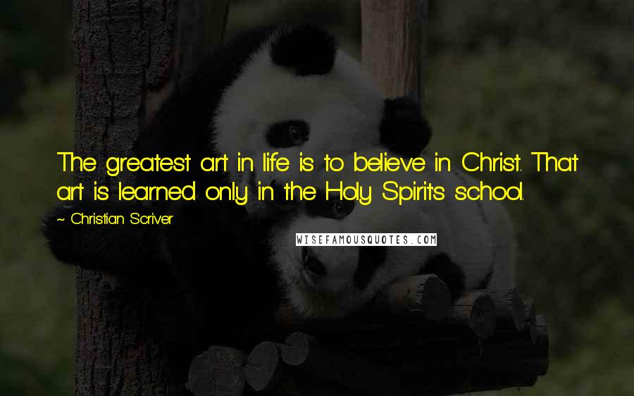 Christian Scriver Quotes: The greatest art in life is to believe in Christ. That art is learned only in the Holy Spirit's school.