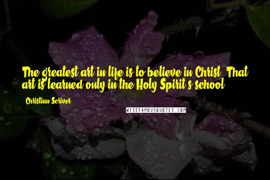 Christian Scriver Quotes: The greatest art in life is to believe in Christ. That art is learned only in the Holy Spirit's school.