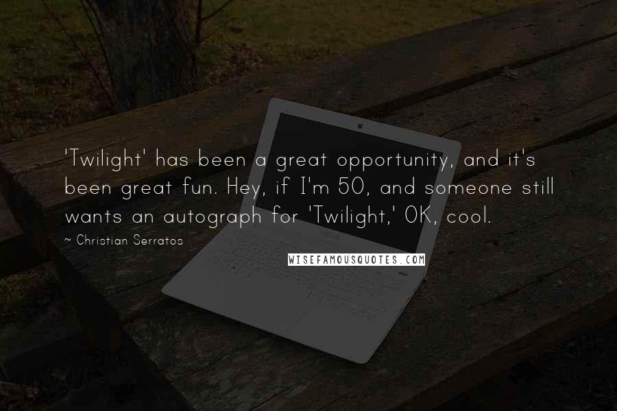 Christian Serratos Quotes: 'Twilight' has been a great opportunity, and it's been great fun. Hey, if I'm 50, and someone still wants an autograph for 'Twilight,' OK, cool.
