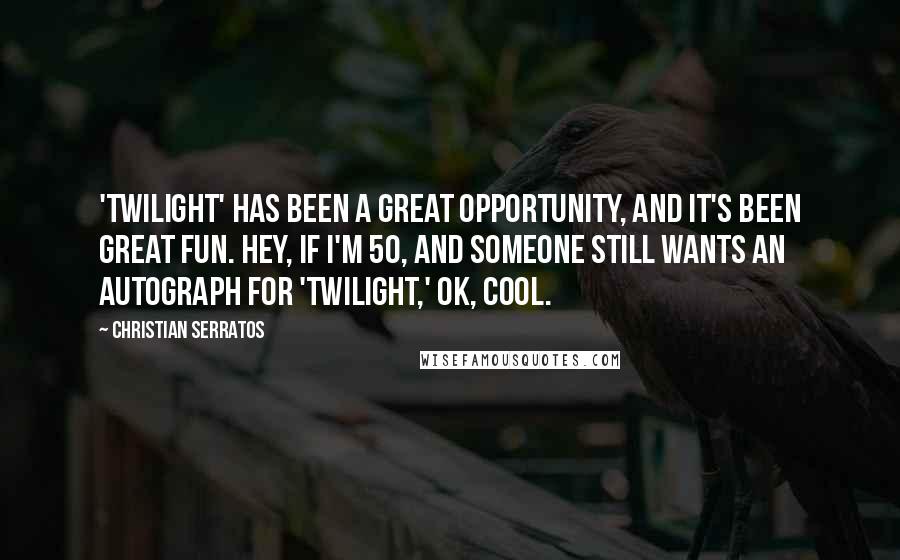 Christian Serratos Quotes: 'Twilight' has been a great opportunity, and it's been great fun. Hey, if I'm 50, and someone still wants an autograph for 'Twilight,' OK, cool.