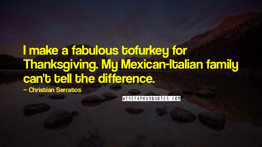 Christian Serratos Quotes: I make a fabulous tofurkey for Thanksgiving. My Mexican-Italian family can't tell the difference.