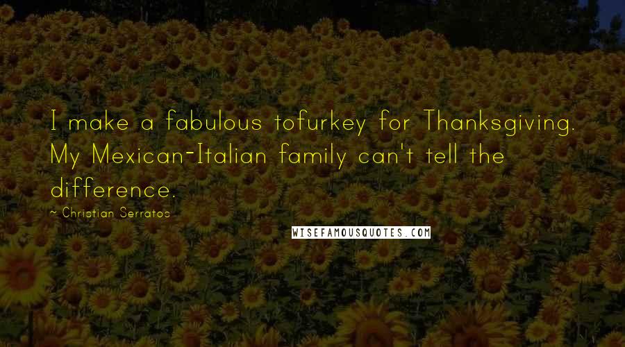 Christian Serratos Quotes: I make a fabulous tofurkey for Thanksgiving. My Mexican-Italian family can't tell the difference.