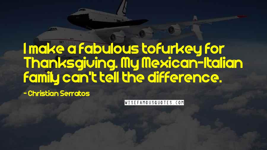 Christian Serratos Quotes: I make a fabulous tofurkey for Thanksgiving. My Mexican-Italian family can't tell the difference.