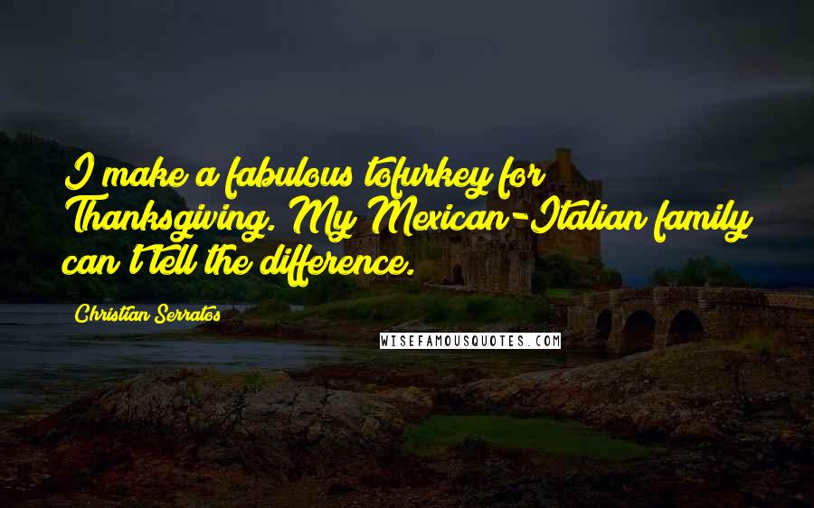 Christian Serratos Quotes: I make a fabulous tofurkey for Thanksgiving. My Mexican-Italian family can't tell the difference.