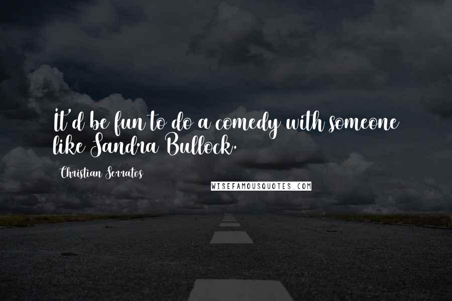 Christian Serratos Quotes: It'd be fun to do a comedy with someone like Sandra Bullock.