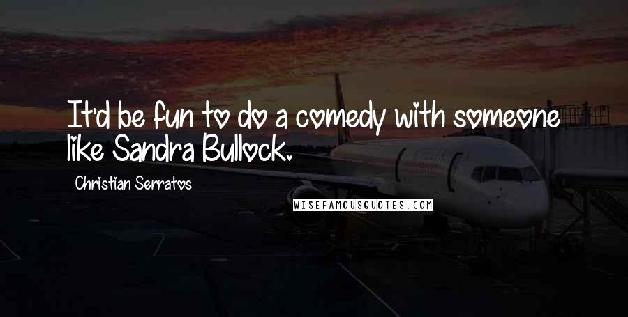 Christian Serratos Quotes: It'd be fun to do a comedy with someone like Sandra Bullock.