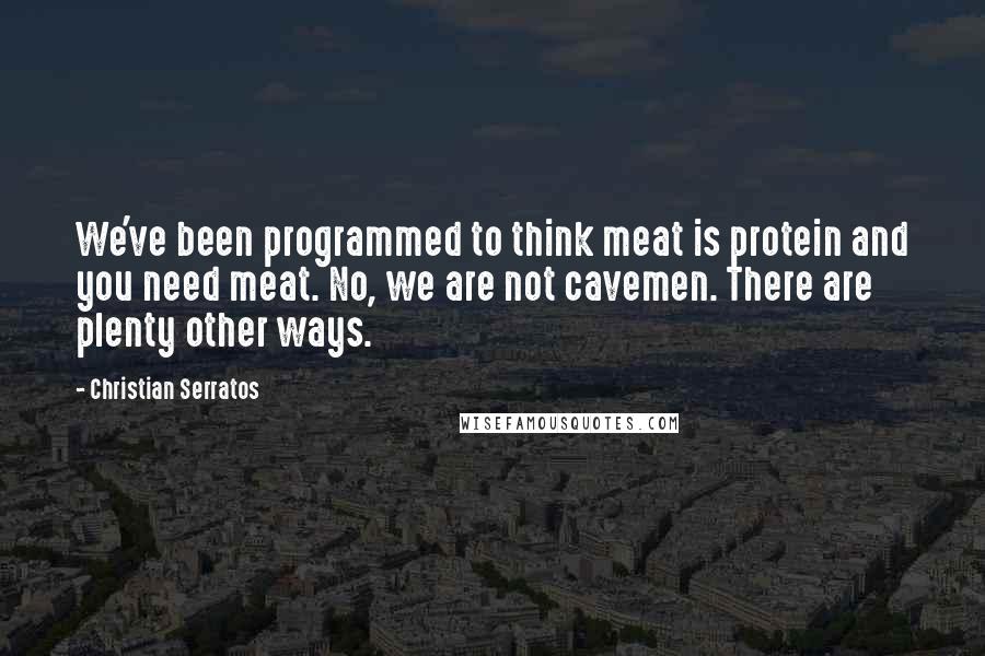 Christian Serratos Quotes: We've been programmed to think meat is protein and you need meat. No, we are not cavemen. There are plenty other ways.