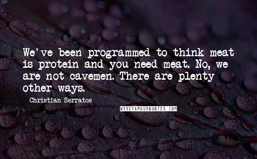 Christian Serratos Quotes: We've been programmed to think meat is protein and you need meat. No, we are not cavemen. There are plenty other ways.